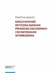 Rzeczywistość mityczna Słowian północno-zachodnich i jej materialne wyobrażenia - Paweł Szczepanik | mała okładka