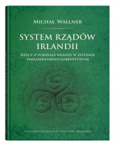 System rządów Irlandii Rzecz o podziale władzy w systemie parlamentarno-gabinetowym - Wallner Michał | mała okładka