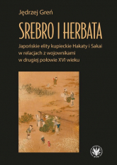 Srebro i herbata. Japońskie elity kupieckie Hakaty i Sakai w relacjach z wojownikami w drugiej połowie  XVI w - Jędrzej Greń | mała okładka