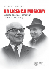 Na licencji Moskwy Wokół Gomułki, Bermana i innych 1943–1970 - Robert Spałek | mała okładka