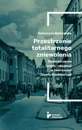 Przestrzenie totalitarnego zniewolenia Doświadczenie wojny i okupacji w twórczości Józefa Mackiewicza - Katarzyna Bałżewska | mała okładka