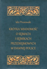 Krótka wiadomość o sejmach i sejmikach przedsejmowych w dawnej Polsce - Idzi Presiowski | mała okładka