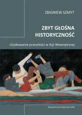 Zbyt głośna historyczność Użytkowanie przeszłości w Azji Wewnętrznej - Zbigniew Szmyt | mała okładka