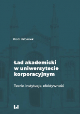 Ład akademicki w uniwersytecie korporacyjnym Teorie, instytucje, efektywność - Urbanek Piotr | mała okładka