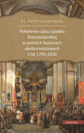 Pokolenie czasu upadku Rzeczpospolitej w polskich kazaniach okolicznościowych z lat 1795-1830 - Szczurowski Rafał ks. | mała okładka