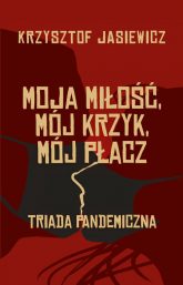 Moja miłość, mój krzyk, mój płacz Triada pandemiczna - Krzysztof Jasiewicz | mała okładka