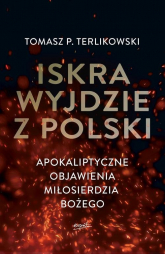 Iskra wyjdzie z Polski Apokaliptyczne objawienia Miłosierdzia Bożego - Tomasz P. Terlikowski | mała okładka