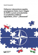 Polityczne i ekonomiczne aspekty przystąpienia Polski Czech i Węgier do NATO w prasie amerykańskiej na przykładzie publikacji tygodników "Time" i "Newsweek" - Kamil Kowalski | mała okładka