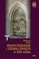 Franciszkanie i Ziemia Święta w XIII wieku (do roku 1291) - Wojciech Mruk | mała okładka