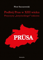 Podbój Prus w XIII wieku Przyczyny „krzyżackiego” sukcesu - Piotr Szczurowski | mała okładka