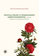 Pozycja Polski w społeczności międzynarodowej czyli jak wzrastać na peryferiach Europy? - Dominika Woźniak-Szymańska | mała okładka