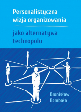 Personalistyczna wizja organizowania jako alternatywa technopolu - Bronisław Bombała | mała okładka