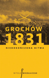 Grochów 1831 Niedokończona bitwa - Witold Mikołajczak | mała okładka
