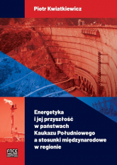 Energetyka i jej przyszłość w państwach Kaukazu Południowego a stosunki międzynarodowe w regionie - Piotr Kwiatkiewicz | mała okładka