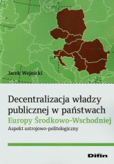 Decentralizacja władzy publicznej w państwach Europy Środkowo-Wschodniej Aspekt ustrojowo-politologiczny - Jacek Wojnicki | mała okładka
