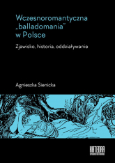 Wczesnoromantyczna balladomania w Polsce Zjawisko, historia, oddziaływanie - Agnieszka Sienicka | mała okładka