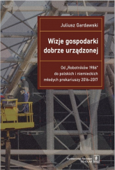 Wizje gospodarki dobrze urządzonej Od "Robotników 1986" do polskich i niemieckich młodych prekariuszy 2016-2017 - Gardawski Juliusz | mała okładka