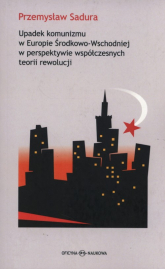 Upadek komunizmu w Europie Środkowo-Wschodniej  w perspektywie współczesnych teorii rewolucji - Przemysław Sadura | mała okładka