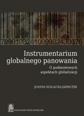 Instrumentarium globalnego panowania O podmiotowych aspektach globalizacji - Joanna Szalacha-Jarmużek | mała okładka