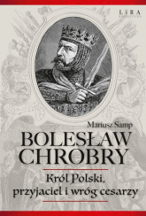 Bolesław Chrobry Król Polski, przyjaciel i wróg cesarzy - Mariusz Samp | mała okładka
