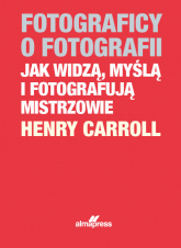 Fotograficy o fotografii Jak widzą, myślą i fotografują mistrzowie - Henry Caroll | mała okładka