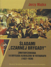 Śladami Czarnej Brygady Zmotoryzowana 10 Brygada Kawalerii w fotografii (1937-1939) - Jerzy Majka | mała okładka