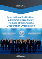International Institutions in China’s Foreign Policy: The Case of the Shanghai Cooperation Organization - Elżbieta Proń | mała okładka