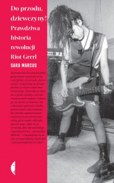Do przodu dziewczyny! Prawdziwa historia rewolucji Riot Grrrl - Sara Marcus | mała okładka