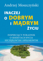 Inaczej o dobrym i mądrym życiu Inspirujący poradnik o sekretach bycia szczęśliwym - Andrzej Moszczyński | mała okładka