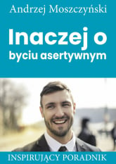 Inaczej o byciu asertywnym Inspirujący poradnik - Andrzej Moszczyński | mała okładka