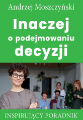 Inaczej o podejmowaniu decyzji Inspirujący poradnik - Andrzej Moszczyński | mała okładka