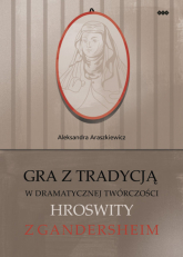 Gra z tradycją w dramatycznej twórczości Hroswity z Gandersheim - Aleksandra Araszkiewicz | mała okładka