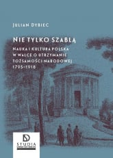Nie tylko szablą Nauka i kultura polska w walce o utrzymanie tożsamości narodowej 1795 - 1918 - Julian Dybiec | mała okładka