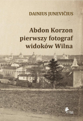 Abdon Korzon — pierwszy fotograf widoków Wilna Abdon Korzon — pierwszy fotograf widoków Wilna - Junevicius Dainius | mała okładka