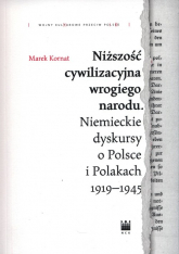 Niższość cywilizacyjna wrogiego narodu. Niemieckie dyskursy o Polsce i Polakach 1919–1945 - Kornat Marek | mała okładka