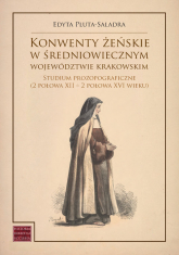 Konwenty żeńskie w średniowiecznym województwie krakowskim Studium prozopograficzne (2 połowa XII – 2 połowa XVI wieku) - Edyta Pluta-Saladra | mała okładka