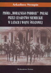 Próba "moralnego podboju" Polski przez Cesarstwo Niemieckie w latach I wojny światowej - Arkadiusz Stempin | mała okładka