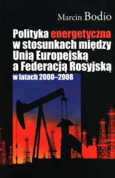 Polityka energetyczna w stosunkach między Unią Europejską a Federacją Rosyjską w latach 2000-2008 - Marcin Bodio | mała okładka