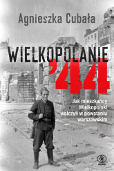 Wielkopolanie ‘44 Jak mieszkańcy Wielkopolski walczyli w powstaniu warszawskim - Agnieszka Cubała | mała okładka