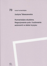 Humanistyka służebna Negocjowanie pola i budowanie autonomii w dobie kryzysu - Justyna Tabaszewska | mała okładka