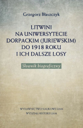 Litwini na Uniwersytecie Dorpackim (Juriewskim) do 1918 roku i ich dalsze losy Słownik biograficzny - Grzegorz Błaszczyk | mała okładka
