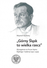 Górny Śląsk to wielka rzecz Wystąpienia na forum Sejmu Śląskiego I kadencji (1922-1929) - Wojciech Korfanty | mała okładka