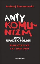 Antykomunizm, czyli upadek Polski Publicystyka lat 1998-2019 - Andrzej Romanowski | mała okładka