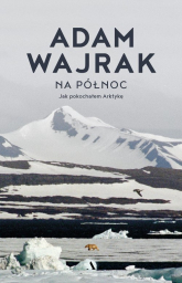 Na północ. Jak pokochałem Arktykę - Adam Wajrak | mała okładka