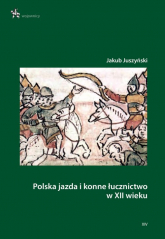 Polska jazda i konne łucznictwo w XII wieku - Jakub Juszyński | mała okładka