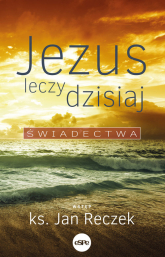 Jezus leczy dzisiaj Świadectwa - Jan Reczek | mała okładka