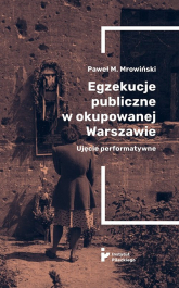 Egzekucje publiczne w okupowanej Warszawie Ujęcie performatywne - Mrowiński Paweł M | mała okładka