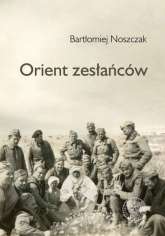 Orient zesłańców Bliski wschód w oczach Polaków ewakuowanych ze Związku Sowieckiego (1942- 1945) - Noszczak Bartłomiej | mała okładka