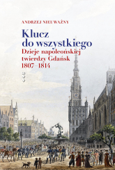 Klucz do wszystkiego Dzieje napoleońskiej twierdzy Gdańsk 1807-1814 - Andrzej Nieuważny | mała okładka