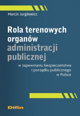 Rola terenowych organów administracji publicznej w zapewnianiu bezpieczeństwa i porządku publicznego w Polsce - Jurgilewicz Marcin | mała okładka